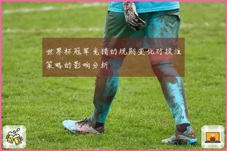 世界杯冠军竞猜的规则变化对投注策略的影响分析