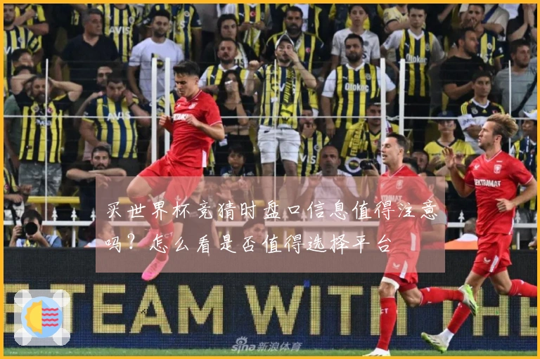 买世界杯竞猜时盘口信息值得注意吗？怎么看是否值得选择平台