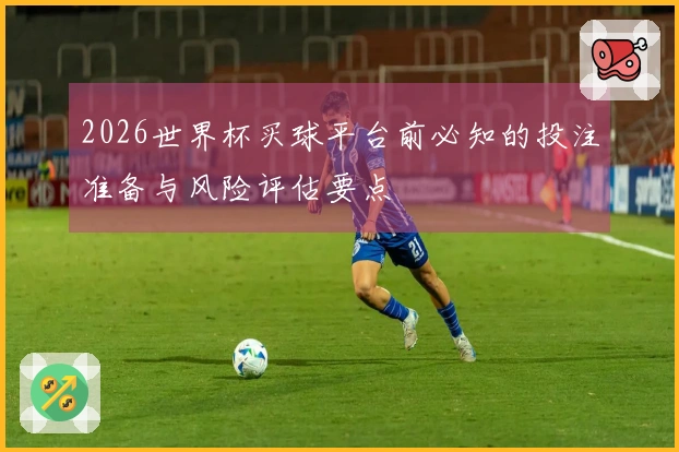 2026世界杯买球平台前必知的投注准备与风险评估要点